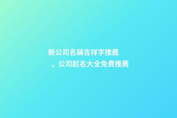 新公司名稱吉祥字推薦，公司起名大全免費推薦